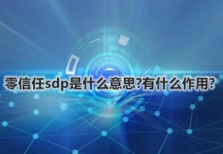 零信任sdp是什么意思?有什么作用?